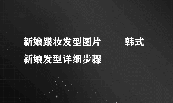 新娘跟妆发型图片        韩式新娘发型详细步骤