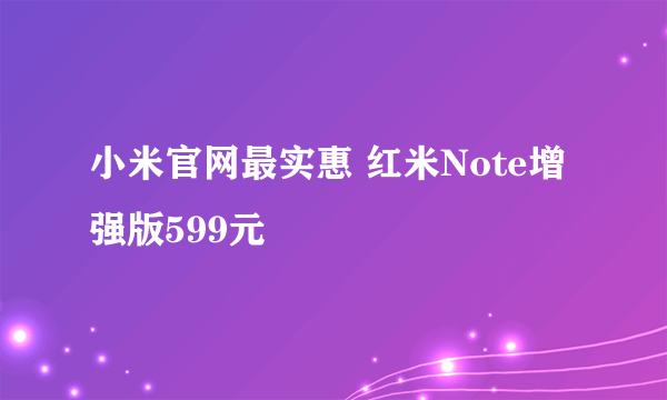 小米官网最实惠 红米Note增强版599元