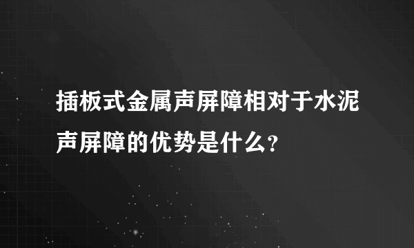 插板式金属声屏障相对于水泥声屏障的优势是什么？