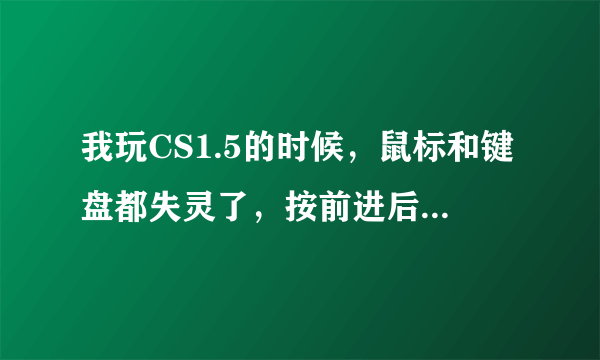 我玩CS1.5的时候，鼠标和键盘都失灵了，按前进后退键后到处乱跑，不受控制，请高手指教出了什么问题？