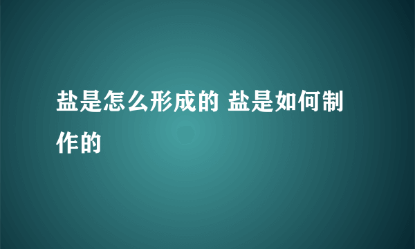 盐是怎么形成的 盐是如何制作的