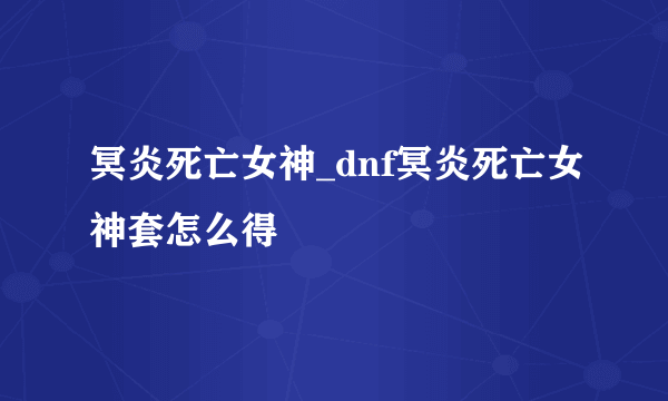 冥炎死亡女神_dnf冥炎死亡女神套怎么得