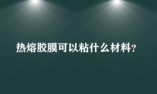 热熔胶膜可以粘什么材料？