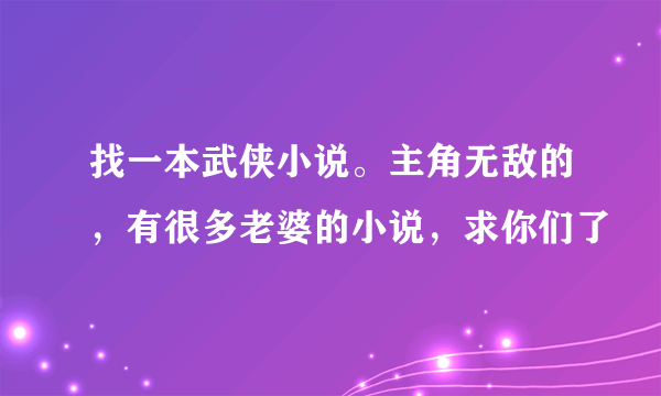 找一本武侠小说。主角无敌的，有很多老婆的小说，求你们了