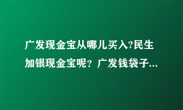 广发现金宝从哪儿买入?民生加银现金宝呢？广发钱袋子是指哪儿款基金？