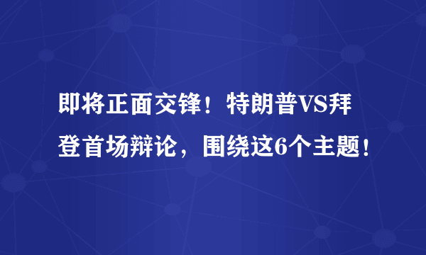 即将正面交锋！特朗普VS拜登首场辩论，围绕这6个主题！