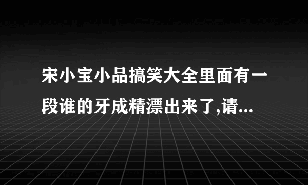 宋小宝小品搞笑大全里面有一段谁的牙成精漂出来了,请问小品名字连什么？