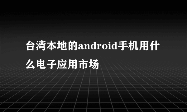 台湾本地的android手机用什么电子应用市场