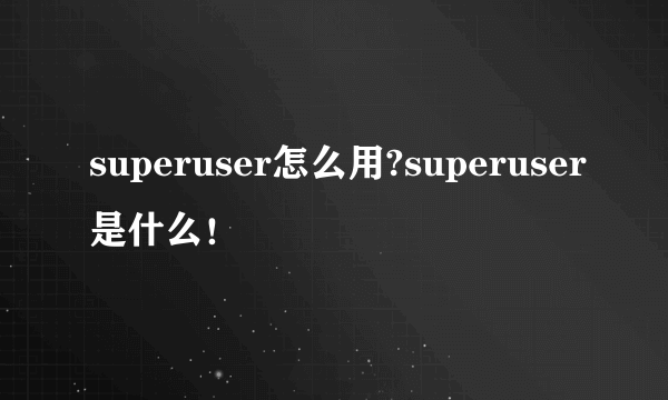 superuser怎么用?superuser是什么！