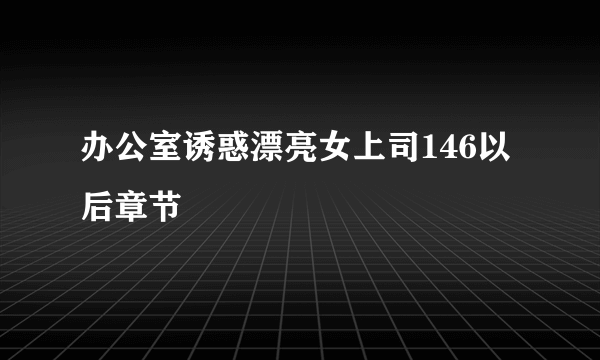 办公室诱惑漂亮女上司146以后章节