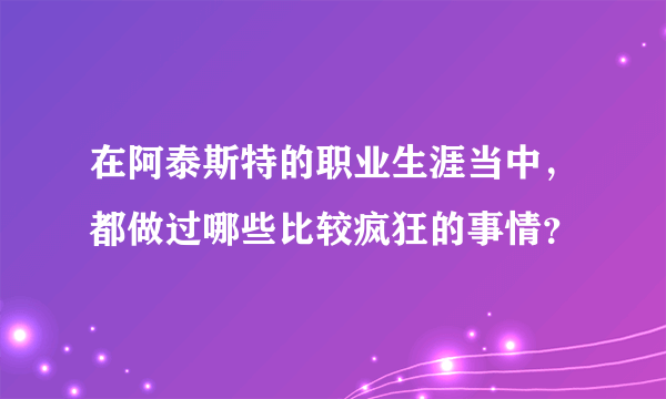 在阿泰斯特的职业生涯当中，都做过哪些比较疯狂的事情？