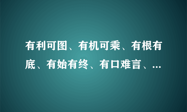 有利可图、有机可乘、有根有底、有始有终、有口难言、有恃无恐、有求必应、有志竟成的意思？