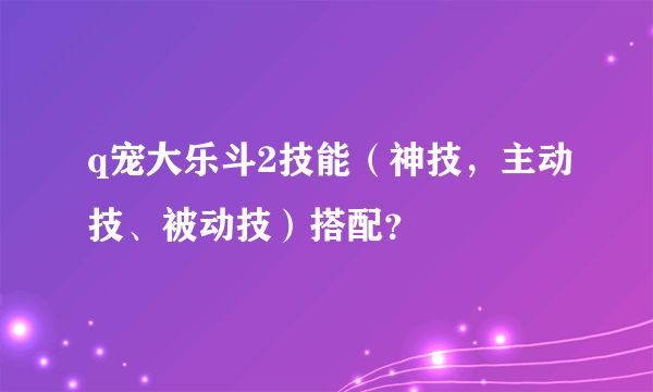 q宠大乐斗2技能（神技，主动技、被动技）搭配？