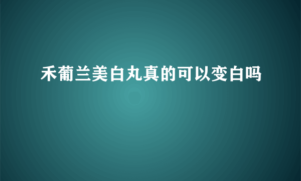 禾葡兰美白丸真的可以变白吗