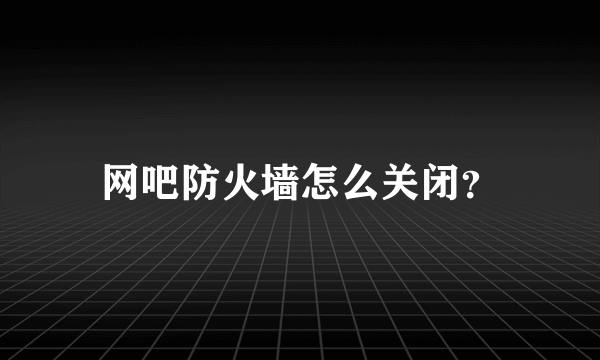 网吧防火墙怎么关闭？