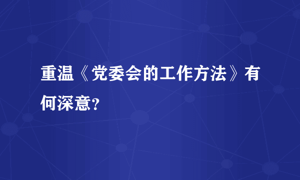 重温《党委会的工作方法》有何深意？