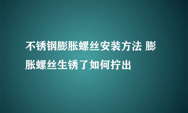 不锈钢膨胀螺丝安装方法 膨胀螺丝生锈了如何拧出