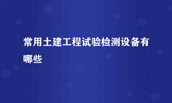 常用土建工程试验检测设备有哪些