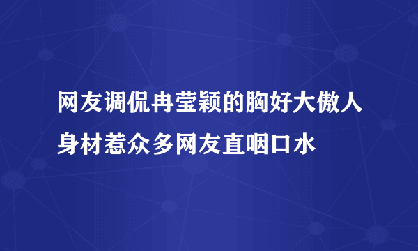 网友调侃冉莹颖的胸好大傲人身材惹众多网友直咽口水