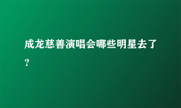 成龙慈善演唱会哪些明星去了？