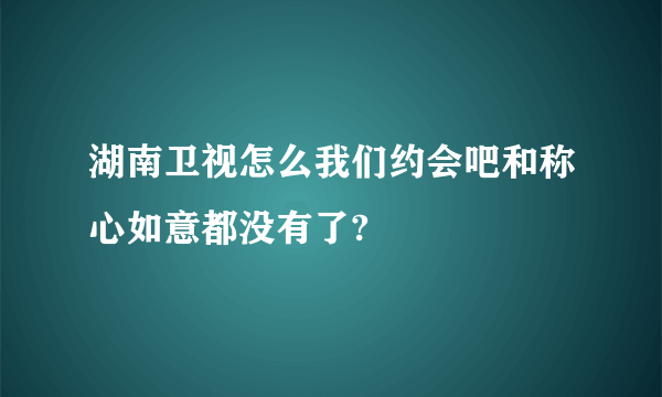 湖南卫视怎么我们约会吧和称心如意都没有了?