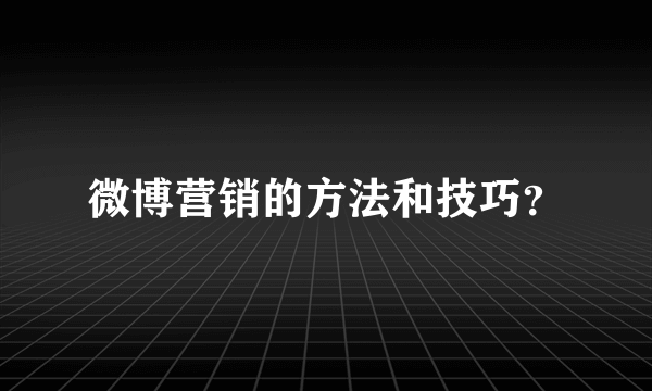 微博营销的方法和技巧？