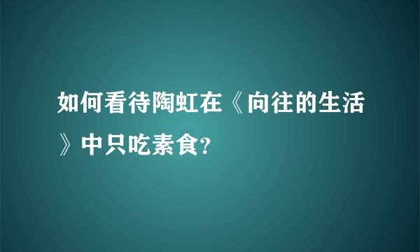 如何看待陶虹在《向往的生活》中只吃素食？