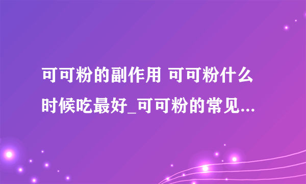 可可粉的副作用 可可粉什么时候吃最好_可可粉的常见吃法_可可粉的作用具体有哪些