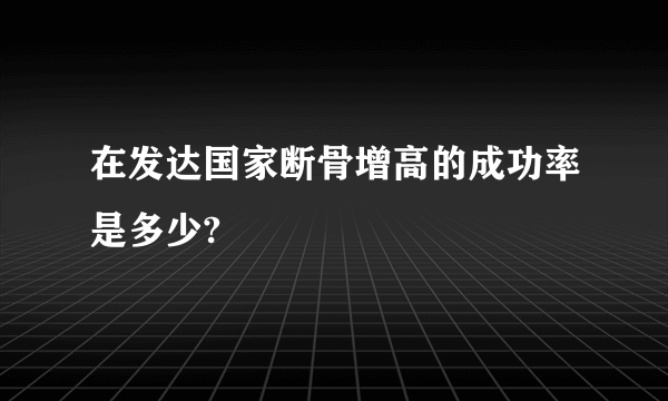 在发达国家断骨增高的成功率是多少?