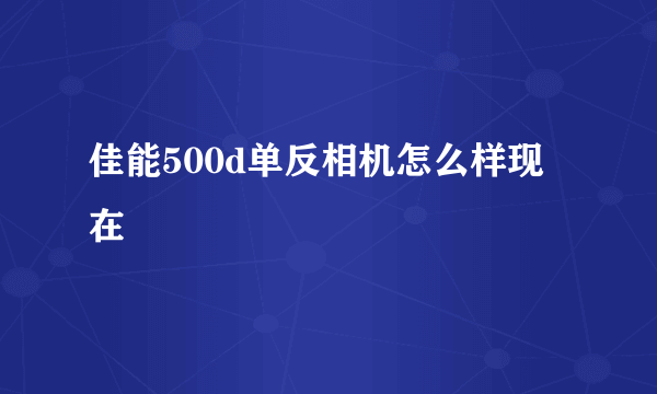 佳能500d单反相机怎么样现在