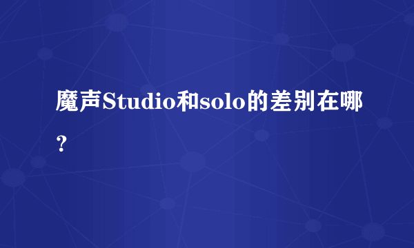 魔声Studio和solo的差别在哪？