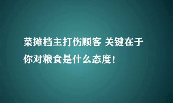 菜摊档主打伤顾客 关键在于你对粮食是什么态度！