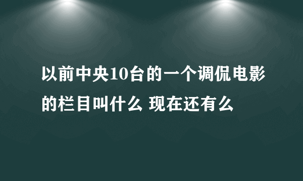 以前中央10台的一个调侃电影的栏目叫什么 现在还有么