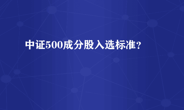 中证500成分股入选标准？