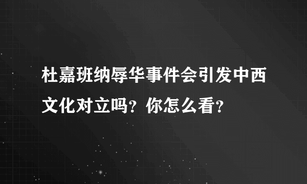 杜嘉班纳辱华事件会引发中西文化对立吗？你怎么看？