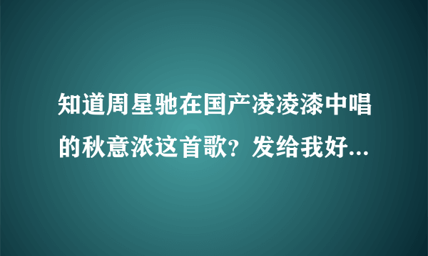 知道周星驰在国产凌凌漆中唱的秋意浓这首歌？发给我好吗,要电影中的那个版本声音？