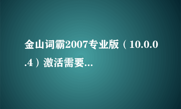 金山词霸2007专业版（10.0.0.4）激活需要用户名和注册码，谁能提供一下给我，谢谢，给积分！