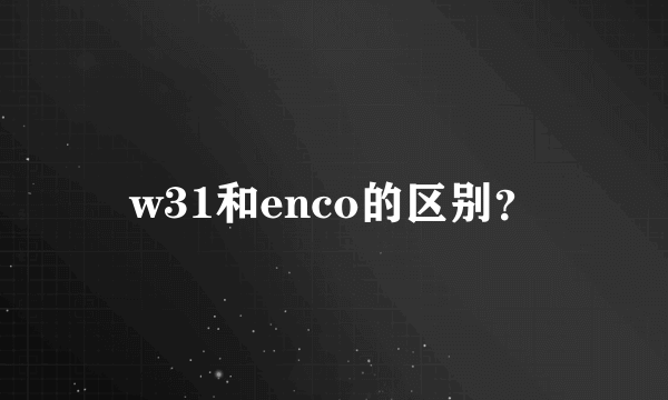 w31和enco的区别？