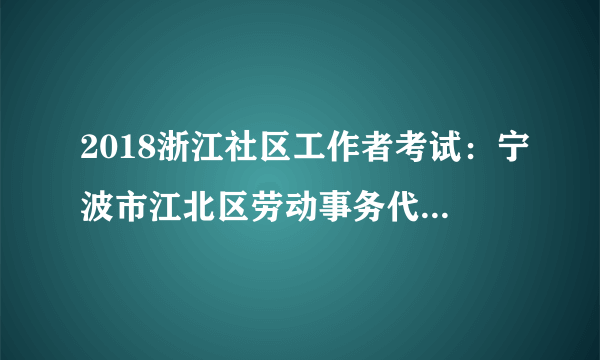 2018浙江社区工作者考试：宁波市江北区劳动事务代理中心招聘合同制人员2人公告