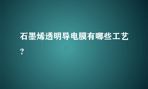 石墨烯透明导电膜有哪些工艺？