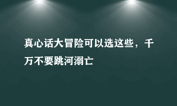 真心话大冒险可以选这些，千万不要跳河溺亡