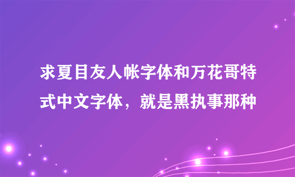 求夏目友人帐字体和万花哥特式中文字体，就是黑执事那种