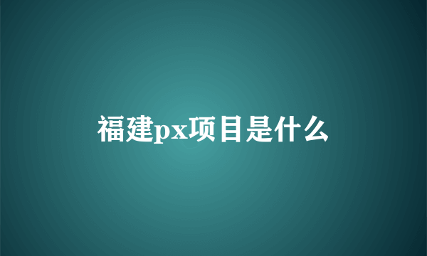 福建px项目是什么