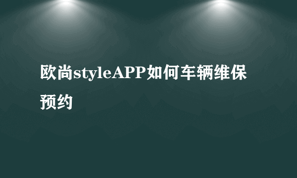 欧尚styleAPP如何车辆维保预约