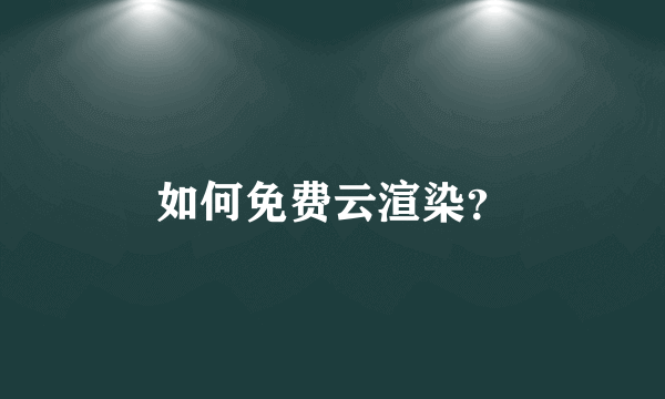 如何免费云渲染？