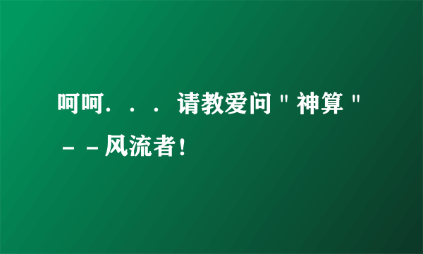 呵呵．．．请教爱问＂神算＂－－风流者！