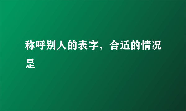 称呼别人的表字，合适的情况是