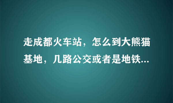 走成都火车站，怎么到大熊猫基地，几路公交或者是地铁？？？？？