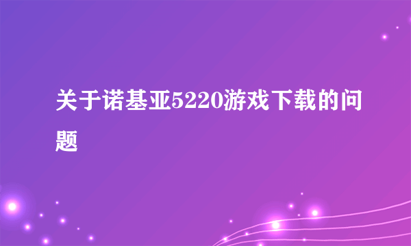 关于诺基亚5220游戏下载的问题