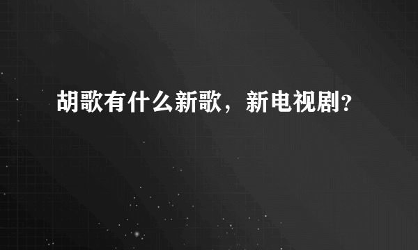 胡歌有什么新歌，新电视剧？